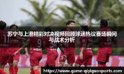 苏宁与上港精彩对决视频回顾球迷热议赛场瞬间与战术分析