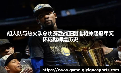 胡人队与热火队总决赛激战正酣谁将捧起冠军奖杯成就辉煌历史